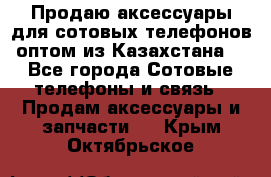 Продаю аксессуары для сотовых телефонов оптом из Казахстана  - Все города Сотовые телефоны и связь » Продам аксессуары и запчасти   . Крым,Октябрьское